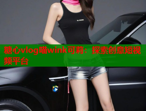 糖心vlog喵wink可莉：探索创意短视频平台