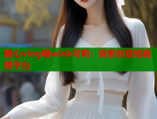 糖心vlog喵wink可莉：探索创意短视频平台