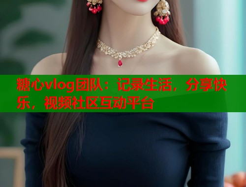 糖心vlog团队：记录生活，分享快乐，视频社区互动平台