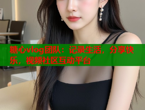 糖心vlog团队：记录生活，分享快乐，视频社区互动平台