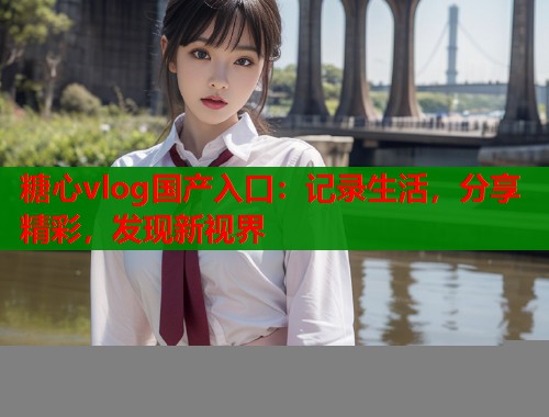 糖心vlog国产入口：记录生活，分享精彩，发现新视界