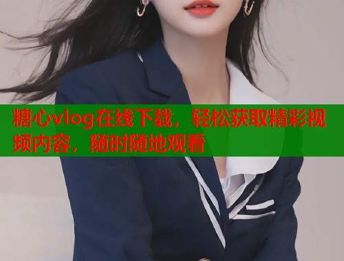 糖心vlog在线下载，轻松获取精彩视频内容，随时随地观看