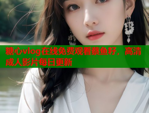 糖心vlog在线免费观看蔡鱼籽，高清成人影片每日更新