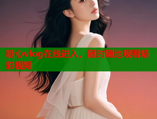 糖心vlog在线进入，随时随地观看精彩视频