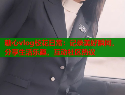糖心vlog校花日常：记录美好瞬间，分享生活乐趣，互动社区热议