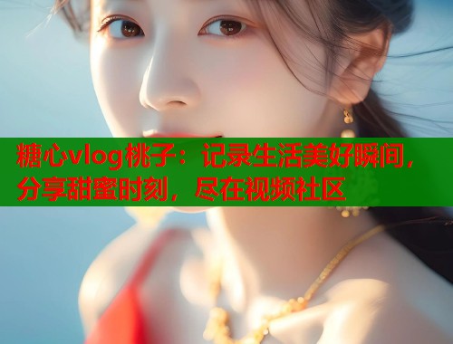 糖心vlog桃子：记录生活美好瞬间，分享甜蜜时刻，尽在视频社区