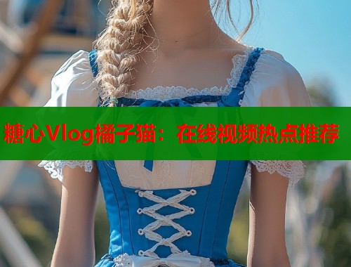 糖心Vlog橘子猫：在线视频热点推荐