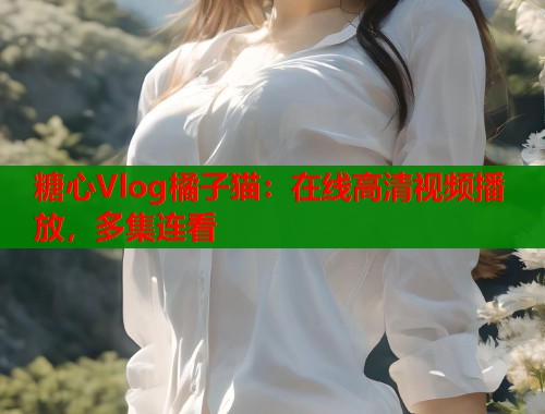 糖心Vlog橘子猫：在线高清视频播放，多集连看