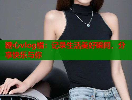 糖心vlog橘：记录生活美好瞬间，分享快乐与你