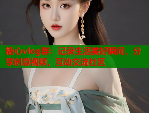 糖心vlog群：记录生活美好瞬间，分享创意视频，互动交流社区
