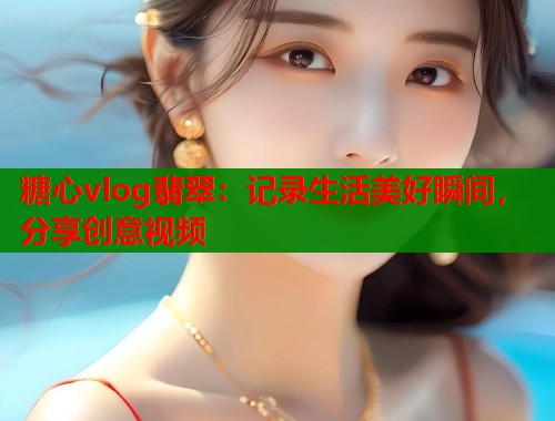 糖心vlog翡翠：记录生活美好瞬间，分享创意视频