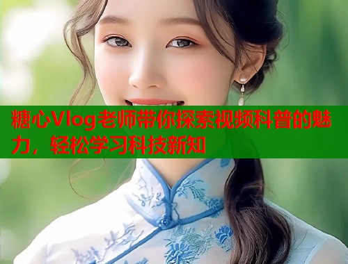 糖心Vlog老师带你探索视频科普的魅力，轻松学习科技新知