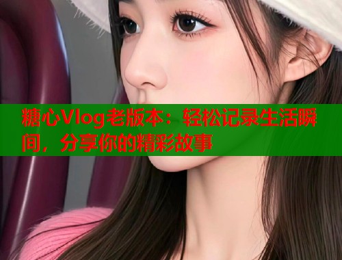 糖心Vlog老版本：轻松记录生活瞬间，分享你的精彩故事
