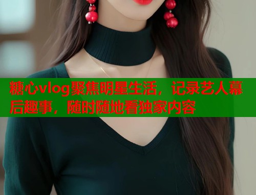 糖心vlog聚焦明星生活，记录艺人幕后趣事，随时随地看独家内容