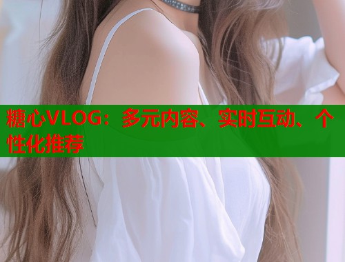 糖心VLOG：多元内容、实时互动、个性化推荐