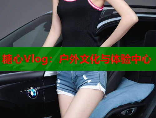 糖心Vlog：户外文化与体验中心