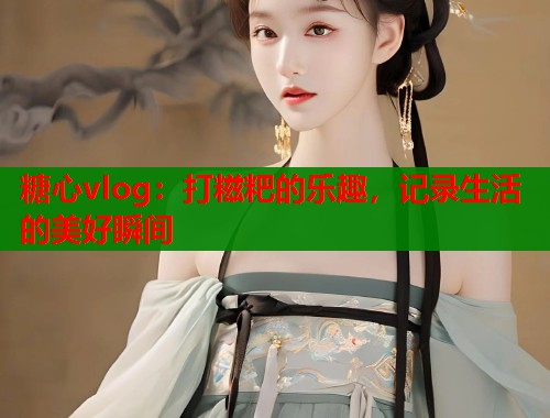糖心vlog：打糍粑的乐趣，记录生活的美好瞬间