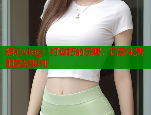 糖心vlog：打糍粑的乐趣，记录生活的美好瞬间