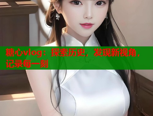 糖心vlog：探索历史，发现新视角，记录每一刻