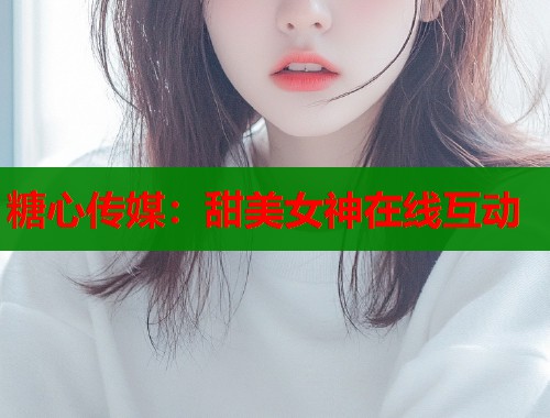 糖心传媒：甜美女神在线互动