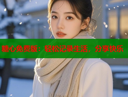 糖心免费版：轻松记录生活，分享快乐