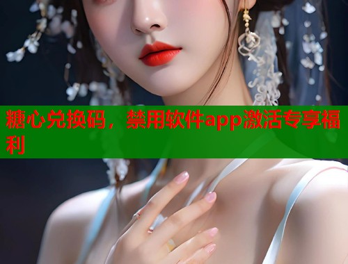 糖心兑换码，禁用软件app激活专享福利