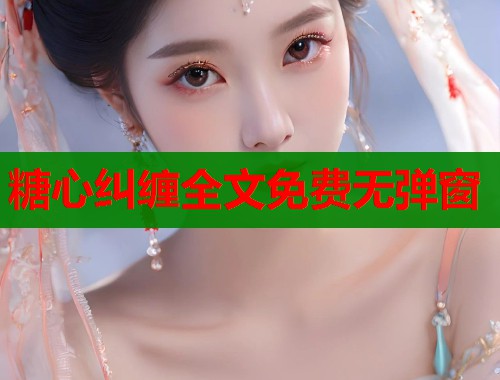糖心纠缠全文免费无弹窗