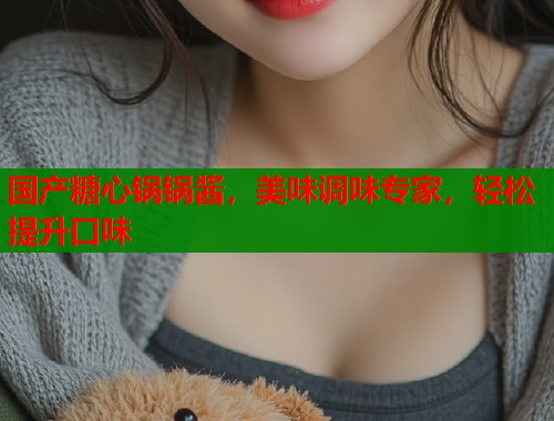 国产糖心锅锅酱，美味调味专家，轻松提升口味