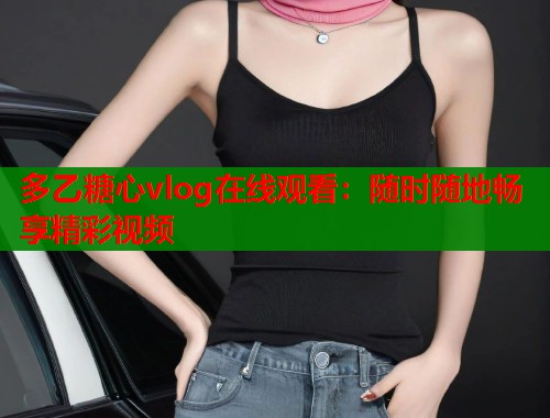 多乙糖心vlog在线观看：随时随地畅享精彩视频