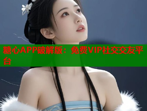 糖心APP破解版：免费VIP社交交友平台