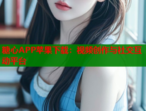 糖心APP苹果下载：视频创作与社交互动平台