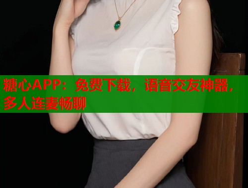 糖心APP：免费下载，语音交友神器，多人连麦畅聊