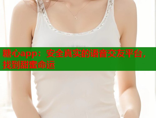 糖心app：安全真实的语音交友平台，找到甜蜜命运