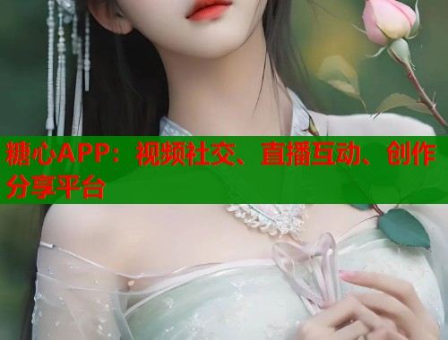 糖心APP：视频社交、直播互动、创作分享平台