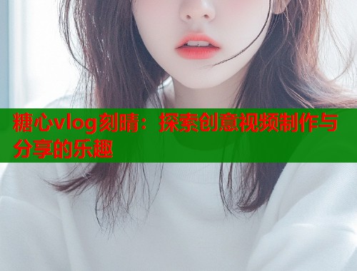 糖心vlog刻晴：探索创意视频制作与分享的乐趣