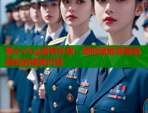 糖心vlog剧情在线：随时随地观看最精彩的视频内容
