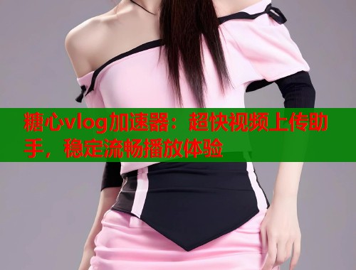 糖心vlog加速器：超快视频上传助手，稳定流畅播放体验