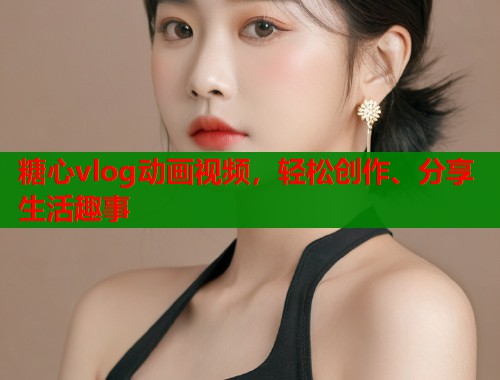 糖心vlog动画视频，轻松创作、分享生活趣事