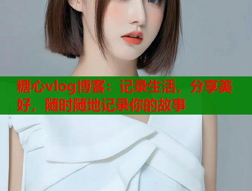 糖心vlog博客：记录生活，分享美好，随时随地记录你的故事