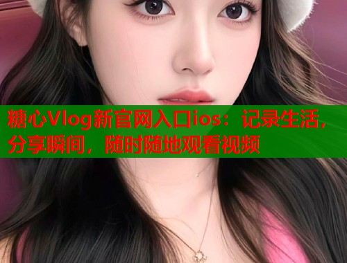 糖心Vlog新官网入口ios：记录生活，分享瞬间，随时随地观看视频