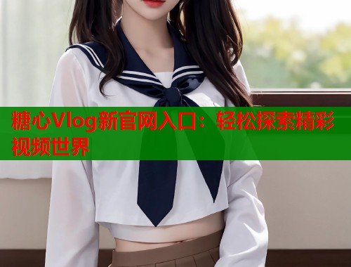 糖心Vlog新官网入口：轻松探索精彩视频世界