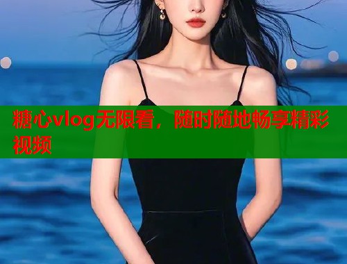 糖心vlog无限看，随时随地畅享精彩视频