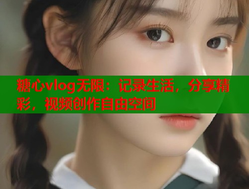 糖心vlog无限：记录生活，分享精彩，视频创作自由空间