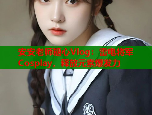 安安老师糖心Vlog：雷电将军Cosplay，释放元素爆发力