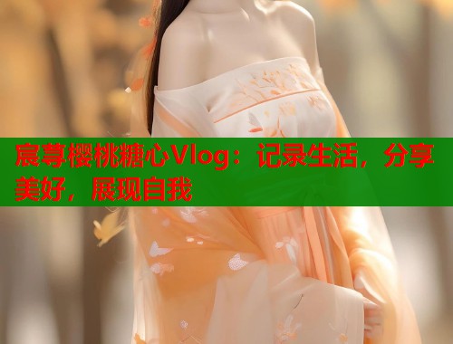宸荨樱桃糖心Vlog：记录生活，分享美好，展现自我