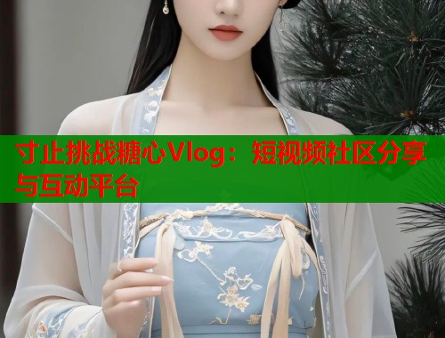 寸止挑战糖心Vlog：短视频社区分享与互动平台