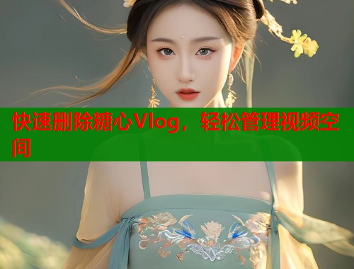 快速删除糖心Vlog，轻松管理视频空间