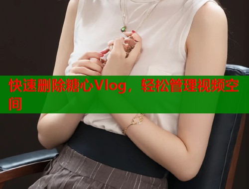 快速删除糖心Vlog，轻松管理视频空间
