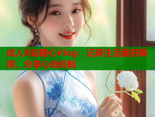 成人B站糖心Vlog：记录生活美好瞬间，分享心动时刻