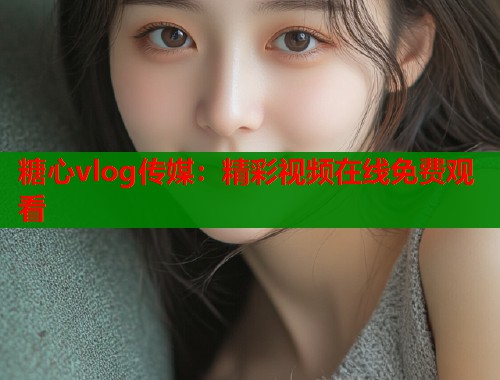 糖心vlog传媒：精彩视频在线免费观看